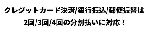 クレジットカード決済・銀行振込・郵便振替は2回/3回/4回の分割払いに対応!